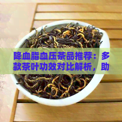 降血脂血压茶品推荐：多款茶叶功效对比解析，助您轻松调节身体状况