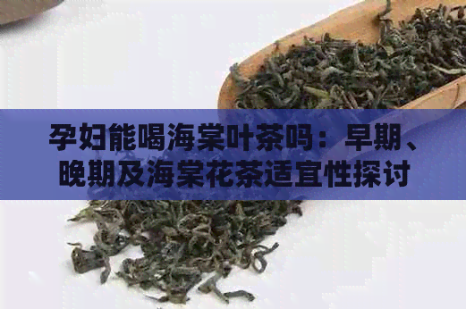 孕妇能喝海棠叶茶吗：早期、晚期及海棠花茶适宜性探讨