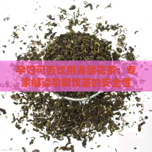 孕妇可否饮用海棠花茶：专家解读孕期饮茶的安全性