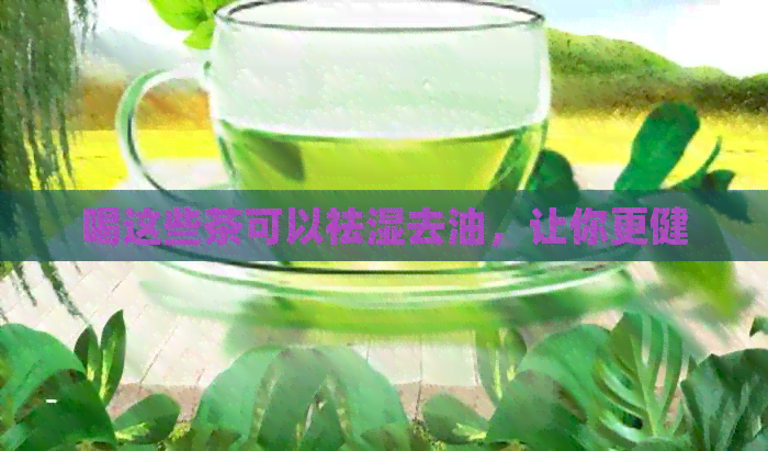 喝这些茶可以祛湿去油，让你更健