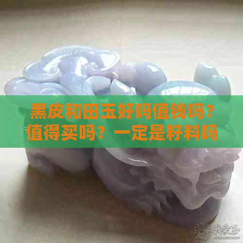 黑皮和田玉好吗值钱吗？值得买吗？一定是籽料吗？多少钱一克？