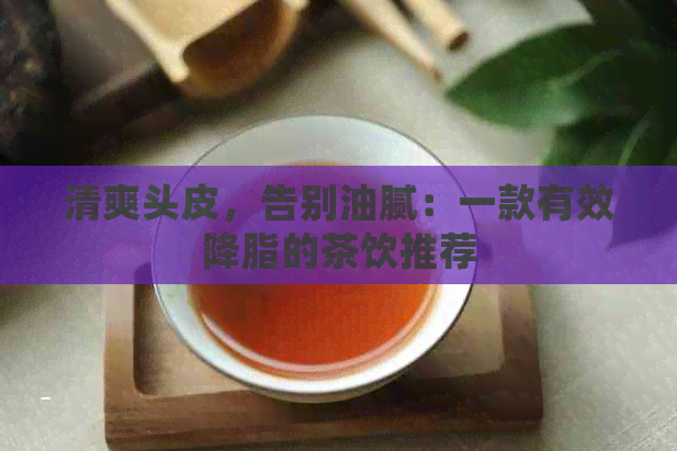 清爽头皮，告别油腻：一款有效降脂的茶饮推荐