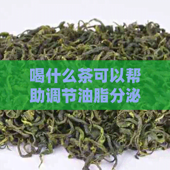 喝什么茶可以帮助调节油脂分泌？如何选择最适合的茶叶来改善皮肤油腻问题