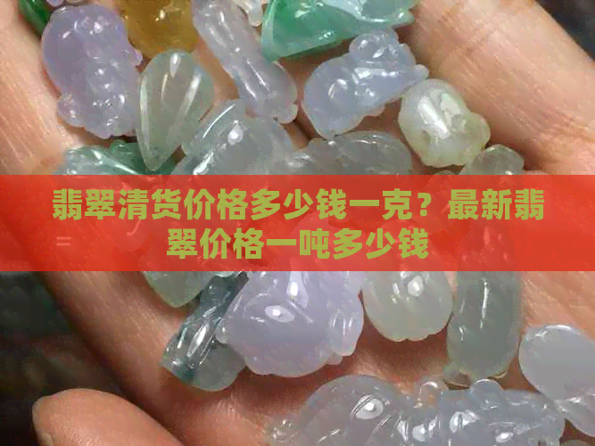 翡翠清货价格多少钱一克？最新翡翠价格一吨多少钱