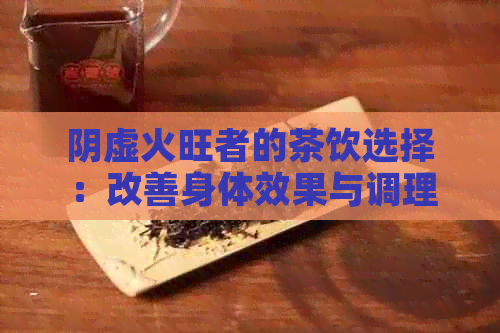 阴虚火旺者的茶饮选择：改善身体效果与调理平