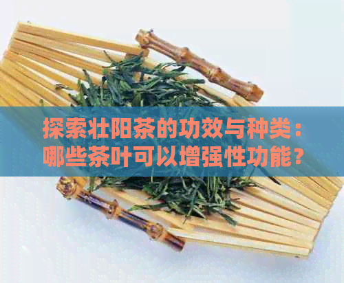 探索壮阳茶的功效与种类：哪些茶叶可以增强性功能？