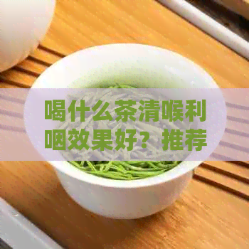 喝什么茶清喉利咽效果好？推荐几种清喉润肺的茶，让你的嗓子更服。