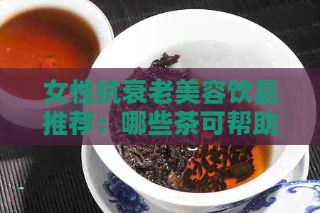 女性抗衰老美容饮品推荐：哪些茶可帮助养颜护肤？