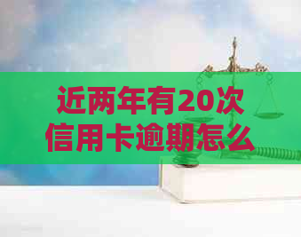 近两年有20次信用卡逾期怎么办？如何解决两年十几次、九次逾期问题？