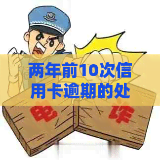 两年前10次信用卡逾期的处理方法与影响