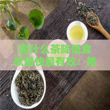 喝什么茶降低食欲最快最有效：推荐几种抑制食欲的茶