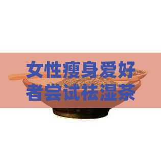 女性瘦身爱好者尝试祛湿茶：是否适合瘦子饮用？