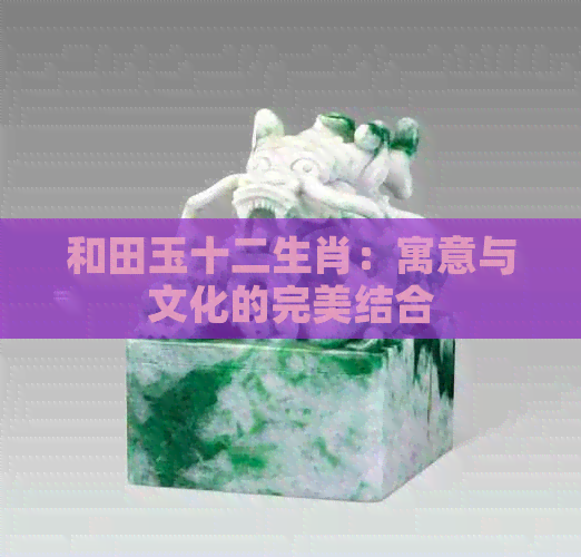 和田玉十二生肖：寓意与文化的完美结合