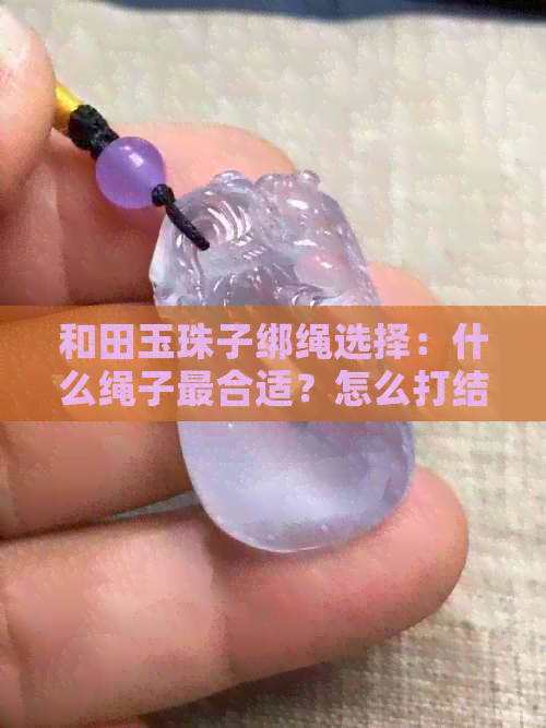 和田玉珠子绑绳选择：什么绳子最合适？怎么打结？用哪种颜色？