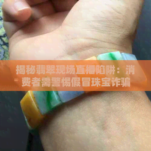 揭秘翡翠现场直播陷阱：消费者需警惕假冒珠宝诈骗