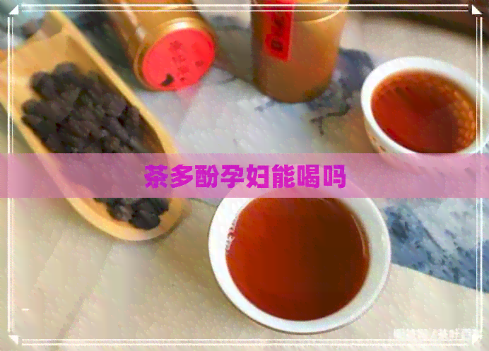 茶多酚孕妇能喝吗