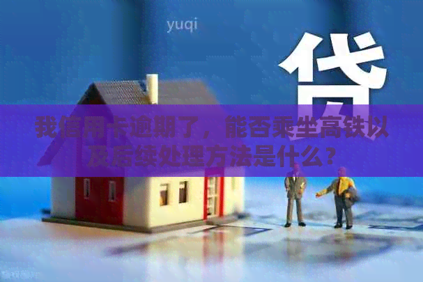 我信用卡逾期了，能否乘坐高铁以及后续处理方法是什么？