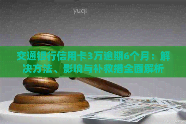 交通银行信用卡3万逾期6个月：解决方法、影响与补救措全面解析