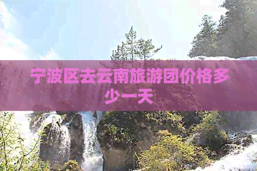 宁波区去云南旅游团价格多少一天