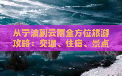 从宁波到云南全方位旅游攻略：交通、住宿、景点、美食一应俱全！