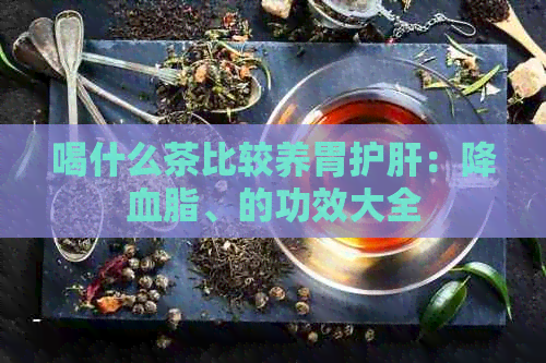 喝什么茶比较养胃护肝：降血脂、的功效大全