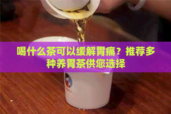 喝什么茶可以缓解胃痛？推荐多种养胃茶供您选择