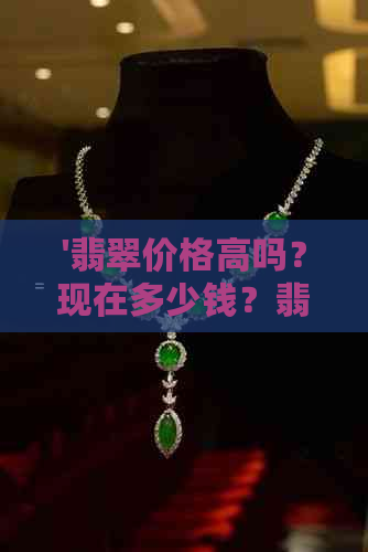 '翡翠价格高吗？现在多少钱？翡翠价格高吗？翡翠价格便宜吗？'