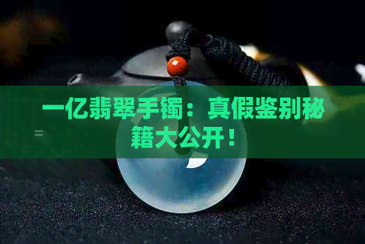 一亿翡翠手镯：真假鉴别秘籍大公开！