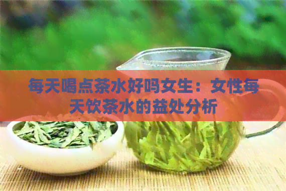 每天喝点茶水好吗女生：女性每天饮茶水的益处分析