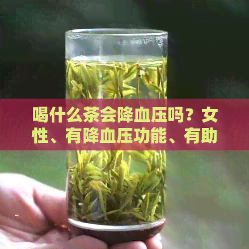 喝什么茶会降血压吗？女性、有降血压功能、有助于降血压的茶叶有哪些？