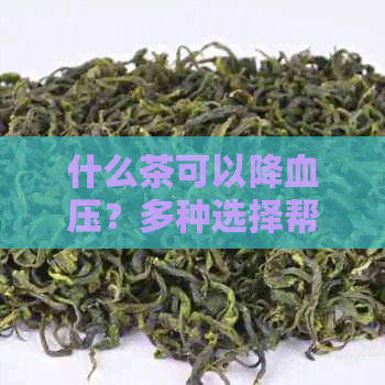 什么茶可以降血压？多种选择帮助您有效控制血压