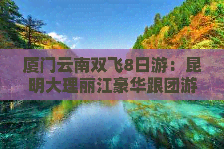 厦门云南双飞8日游：昆明大理丽江豪华跟团游，全程无购物，国内精品旅游