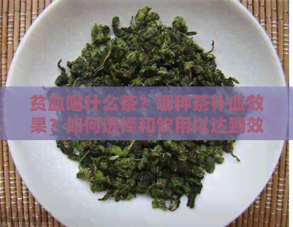 贫血喝什么茶？哪种茶补血效果？如何选择和饮用以达到效果？