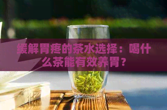 缓解胃疼的茶水选择：喝什么茶能有效养胃？