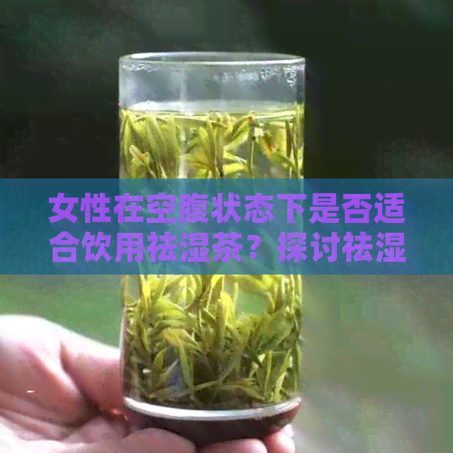 女性在空腹状态下是否适合饮用祛湿茶？探讨祛湿茶对女性的适用性与注意事项