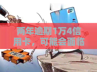 两年逾期1万4信用卡，可能会面临的严重后果是什么？