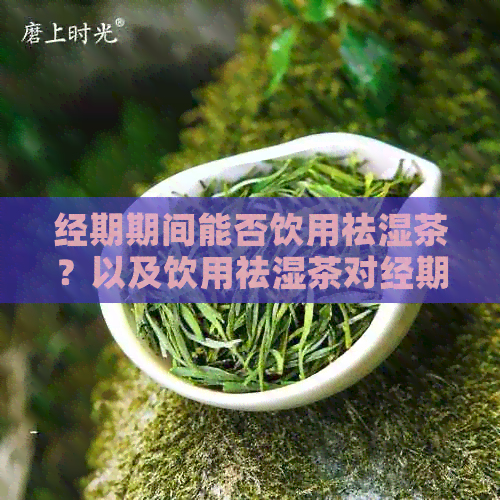 经期期间能否饮用祛湿茶？以及饮用祛湿茶对经期的影响和注意事项