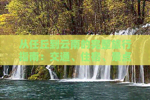 从任丘到云南的完整旅行指南：交通、住宿、景点及美食一应俱全