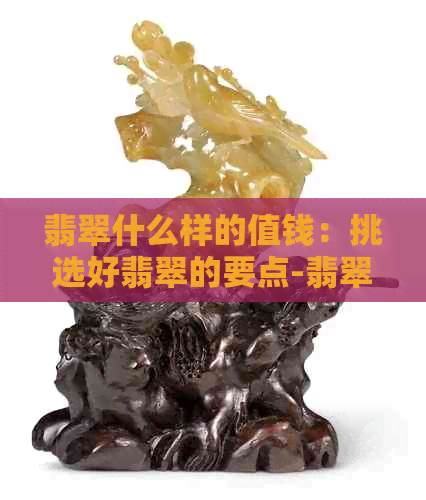 翡翠什么样的值钱：挑选好翡翠的要点-翡翠什么样的最值钱