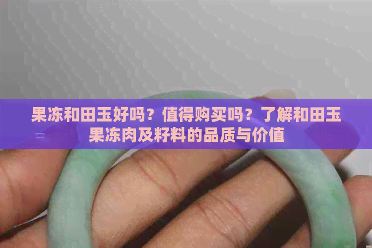 果冻和田玉好吗？值得购买吗？了解和田玉果冻肉及籽料的品质与价值