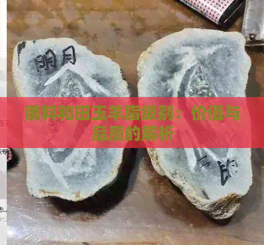 俄料和田玉羊脂级别：价值与品质的解析