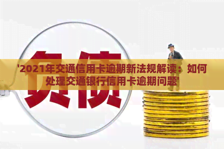 '2021年交通信用卡逾期新法规解读：如何处理交通银行信用卡逾期问题'