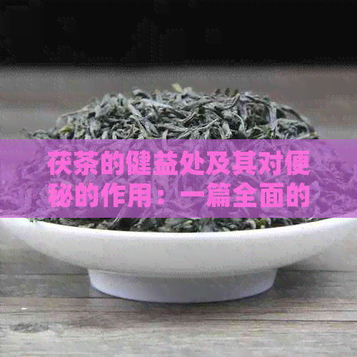 茯茶的健益处及其对便秘的作用：一篇全面的探讨