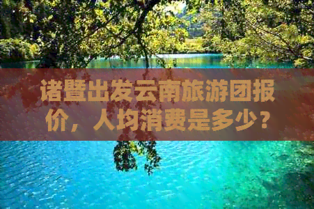 诸暨出发云南旅游团报价，人均消费是多少？