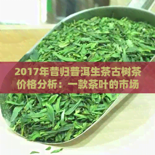 2017年昔归普洱生茶古树茶价格分析：一款茶叶的市场表现与品质探讨