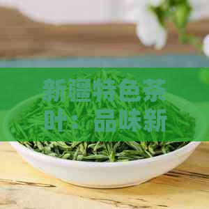 新疆特色茶叶：品味新疆人爱的饮茶文化