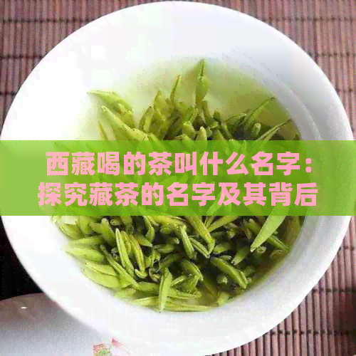      喝的茶叫什么名字：探究藏茶的名字及其背后的故事