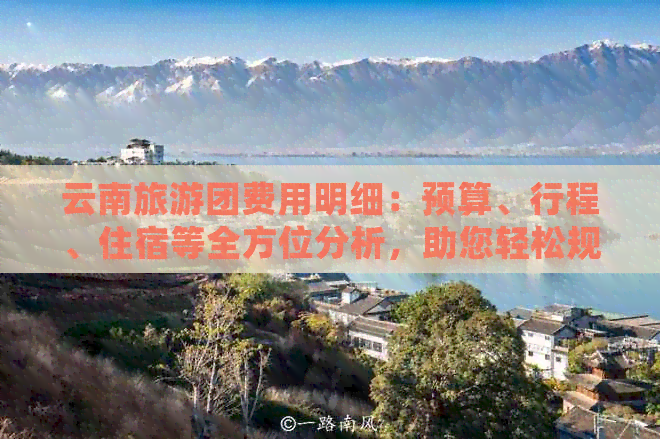 云南旅游团费用明细：预算、行程、住宿等全方位分析，助您轻松规划省钱之旅