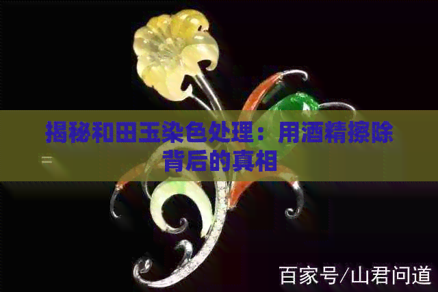 揭秘和田玉染色处理：用酒精擦除背后的真相