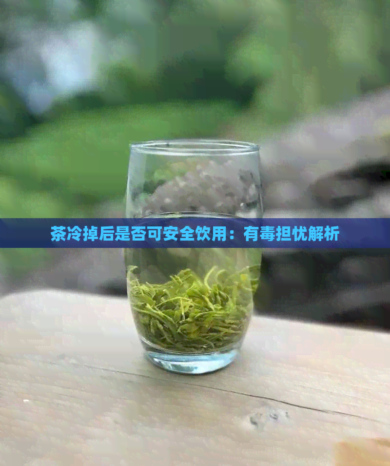 茶冷掉后是否可安全饮用：有担忧解析